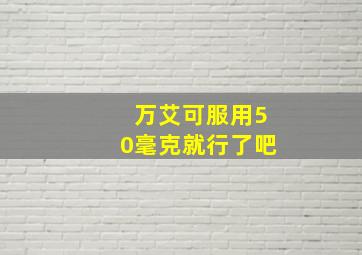 万艾可服用50毫克就行了吧