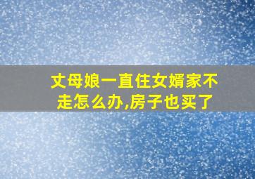 丈母娘一直住女婿家不走怎么办,房子也买了