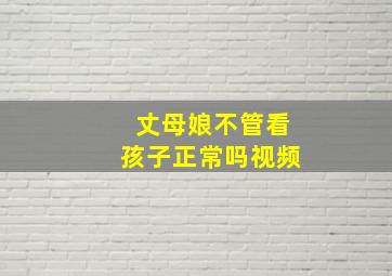 丈母娘不管看孩子正常吗视频