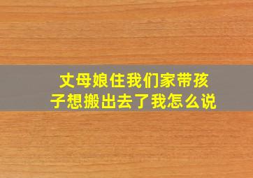 丈母娘住我们家带孩子想搬出去了我怎么说