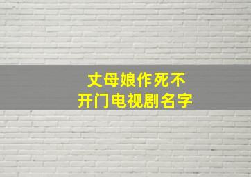 丈母娘作死不开门电视剧名字