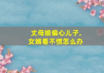 丈母娘偏心儿子,女婿看不惯怎么办