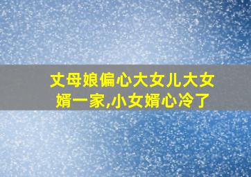 丈母娘偏心大女儿大女婿一家,小女婿心冷了