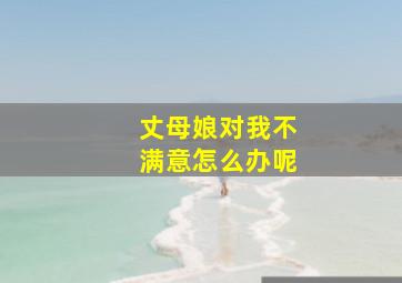 丈母娘对我不满意怎么办呢