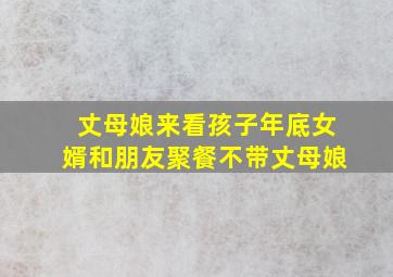 丈母娘来看孩子年底女婿和朋友聚餐不带丈母娘