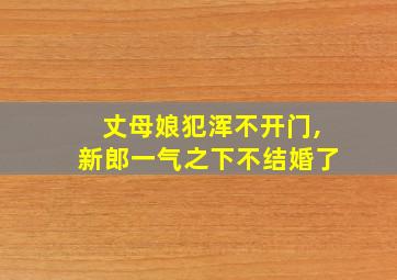 丈母娘犯浑不开门,新郎一气之下不结婚了