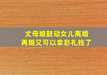 丈母娘鼓动女儿离婚再婚又可以拿彩礼钱了