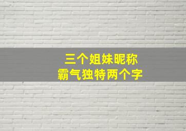 三个姐妹昵称霸气独特两个字