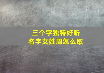 三个字独特好听名字女姓周怎么取