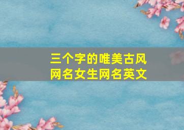 三个字的唯美古风网名女生网名英文