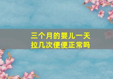 三个月的婴儿一天拉几次便便正常吗