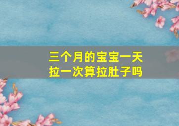 三个月的宝宝一天拉一次算拉肚子吗