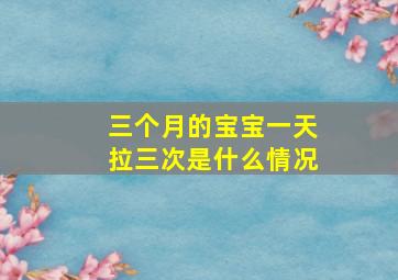 三个月的宝宝一天拉三次是什么情况