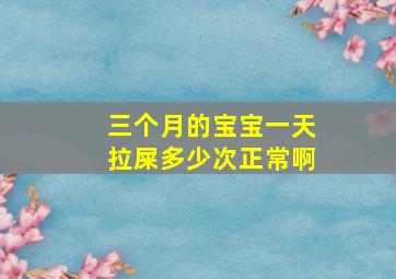 三个月的宝宝一天拉屎多少次正常啊