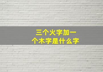 三个火字加一个木字是什么字