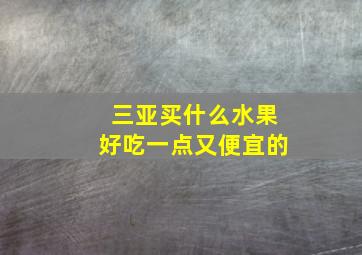 三亚买什么水果好吃一点又便宜的