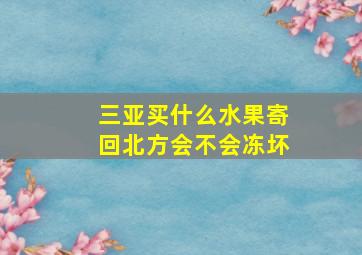 三亚买什么水果寄回北方会不会冻坏