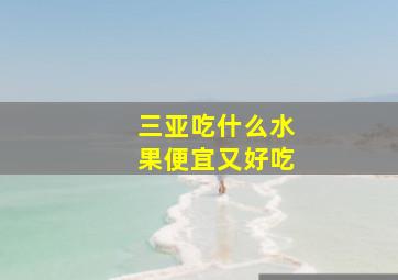 三亚吃什么水果便宜又好吃