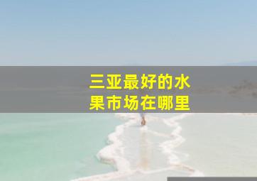 三亚最好的水果市场在哪里