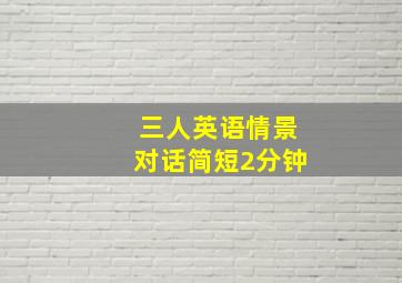 三人英语情景对话简短2分钟