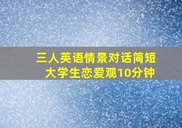 三人英语情景对话简短大学生恋爱观10分钟