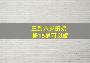 三到六岁的奶粉15岁可以喝