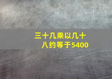 三十几乘以几十八约等于5400