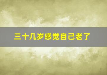 三十几岁感觉自己老了