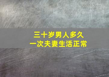 三十岁男人多久一次夫妻生活正常