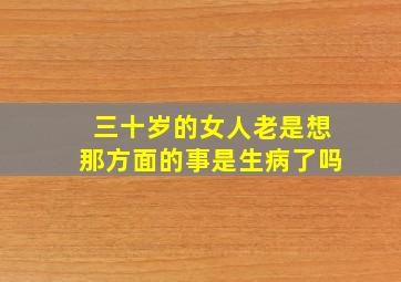 三十岁的女人老是想那方面的事是生病了吗