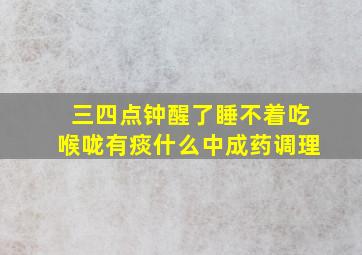 三四点钟醒了睡不着吃喉咙有痰什么中成药调理