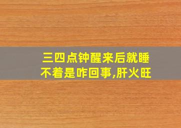 三四点钟醒来后就睡不着是咋回事,肝火旺