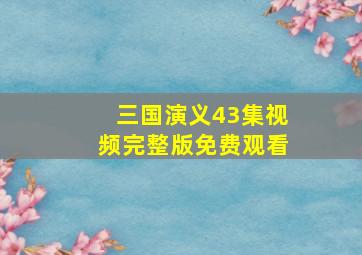 三国演义43集视频完整版免费观看