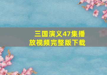 三国演义47集播放视频完整版下载