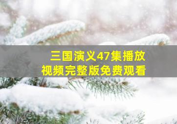 三国演义47集播放视频完整版免费观看