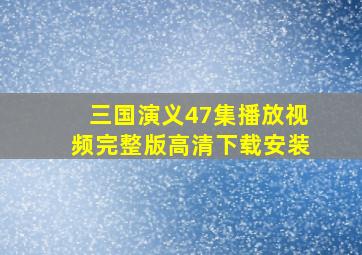 三国演义47集播放视频完整版高清下载安装