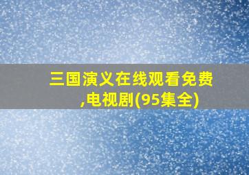 三国演义在线观看免费,电视剧(95集全)