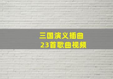 三国演义插曲23首歌曲视频