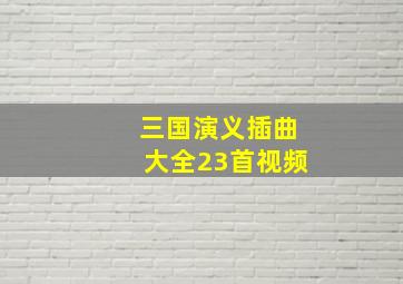 三国演义插曲大全23首视频