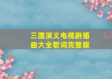 三国演义电视剧插曲大全歌词完整版