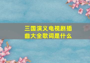 三国演义电视剧插曲大全歌词是什么