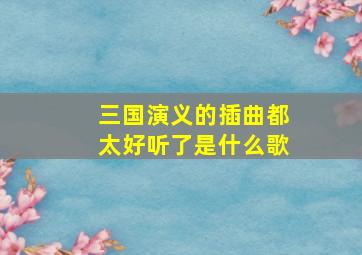 三国演义的插曲都太好听了是什么歌