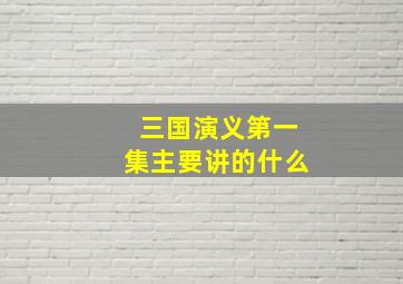 三国演义第一集主要讲的什么