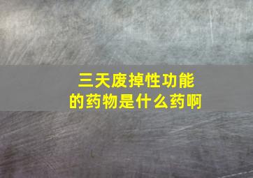 三天废掉性功能的药物是什么药啊