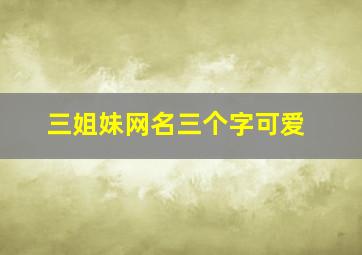 三姐妹网名三个字可爱