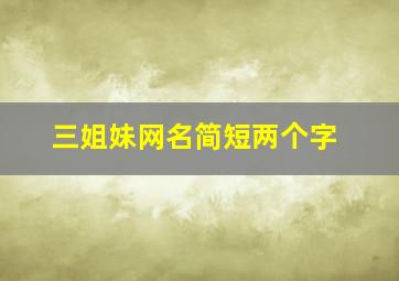 三姐妹网名简短两个字