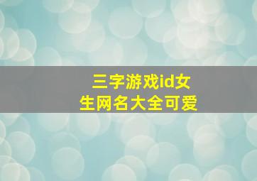 三字游戏id女生网名大全可爱