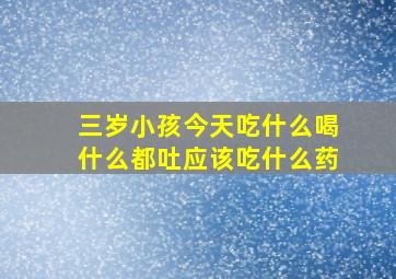 三岁小孩今天吃什么喝什么都吐应该吃什么药