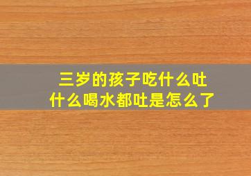 三岁的孩子吃什么吐什么喝水都吐是怎么了