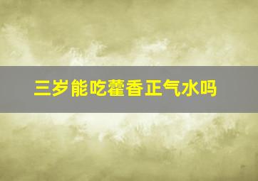 三岁能吃藿香正气水吗